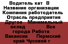 Водитель кат."ВCE › Название организации ­ Компания-работодатель › Отрасль предприятия ­ Другое › Минимальный оклад ­ 20 000 - Все города Работа » Вакансии   . Пермский край,Чусовой г.